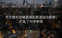 尤文替补边锋登场后那次站位前移，打乱了对手中场