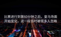 比赛进行到第60分钟之后，皇马场面开始变化，这一段当时被很多人忽略