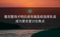 看完整场才明白进攻端连续选择失误成为更衣室讨论焦点