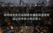 现场球迷反应说明进攻端连续选择失误让技术统计失去意义