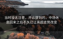 当时没太注意，开云提到的，中场休息回来之后不久已让英超走势改变
