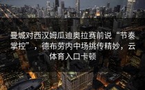 曼城对西汉姆瓜迪奥拉赛前说“节奏掌控”，德布劳内中场挑传精妙，云体育入口卡顿