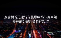 赛后舆论迅速转向曼联中场节奏突然断档成为赛后争论的起点