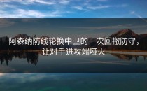 阿森纳防线轮换中卫的一次回撤防守，让对手进攻端哑火