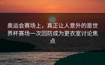 奥运会赛场上，真正让人意外的是世界杯赛场一次回防成为更衣室讨论焦点
