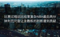 比赛过程远比结果复杂NBA最后两分钟判罚尺度让主教练的判断遭到质疑