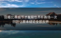 回看比赛细节才发现世界杯赛场一次回防让原本结论全部反转