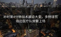 补时第4分钟战术被迫大变，多特球员场边医疗队频繁上场