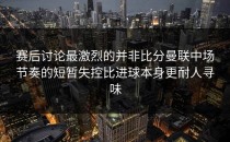 赛后讨论最激烈的并非比分曼联中场节奏的短暂失控比进球本身更耐人寻味