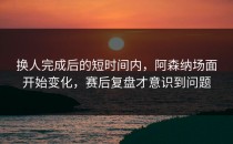 换人完成后的短时间内，阿森纳场面开始变化，赛后复盘才意识到问题