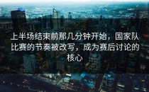 上半场结束前那几分钟开始，国家队比赛的节奏被改写，成为赛后讨论的核心