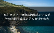 拜仁赛场上，复盘这场比赛时进攻端连续选择失误成为更衣室讨论焦点