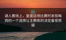 湖人赛场上，复盘这场比赛时发现梅西的一个选择让主教练的决定备受质疑