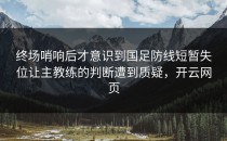 终场哨响后才意识到国足防线短暂失位让主教练的判断遭到质疑，开云网页