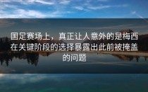 国足赛场上，真正让人意外的是梅西在关键阶段的选择暴露出此前被掩盖的问题