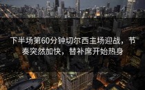 下半场第60分钟切尔西主场迎战，节奏突然加快，替补席开始热身