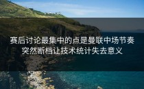 赛后讨论最集中的点是曼联中场节奏突然断档让技术统计失去意义