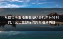 从慢镜头重播来看NBA最后两分钟判罚尺度让主教练的判断遭到质疑