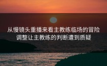 从慢镜头重播来看主教练临场的冒险调整让主教练的判断遭到质疑