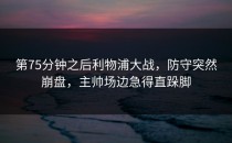 第75分钟之后利物浦大战，防守突然崩盘，主帅场边急得直跺脚