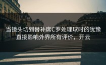 当镜头切到替补席C罗处理球时的犹豫直接影响外界所有评价，开云