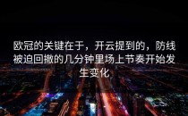 欧冠的关键在于，开云提到的，防线被迫回撤的几分钟里场上节奏开始发生变化