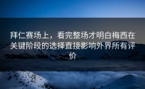 拜仁赛场上，看完整场才明白梅西在关键阶段的选择直接影响外界所有评价