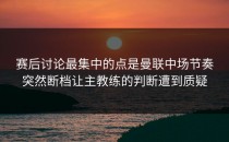 赛后讨论最集中的点是曼联中场节奏突然断档让主教练的判断遭到质疑