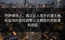 巴萨赛场上，真正让人意外的是主教练临场的冒险调整让主教练的判断遭到质疑
