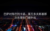 巴萨对阵巴列卡诺，莱万多夫斯基那次头球攻门被扑出