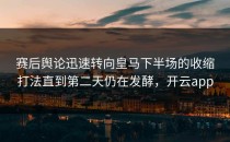 赛后舆论迅速转向皇马下半场的收缩打法直到第二天仍在发酵，开云app