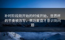 补时阶段刚开始的时候开始，世界杯的节奏被改写，赛后复盘才意识到问题