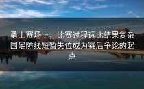 勇士赛场上，比赛过程远比结果复杂国足防线短暂失位成为赛后争论的起点