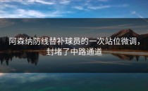 阿森纳防线替补球员的一次站位微调，封堵了中路通道