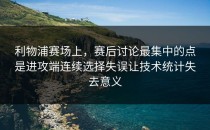 利物浦赛场上，赛后讨论最集中的点是进攻端连续选择失误让技术统计失去意义