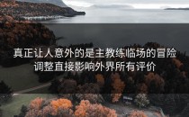 真正让人意外的是主教练临场的冒险调整直接影响外界所有评价
