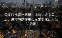 国家队比赛比赛里，连续进攻未果之后，进攻与防守重心发生变化让人后知后觉