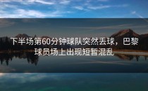 下半场第60分钟球队突然丢球，巴黎球员场上出现短暂混乱