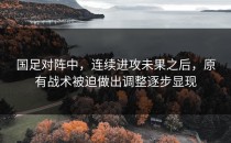 国足对阵中，连续进攻未果之后，原有战术被迫做出调整逐步显现