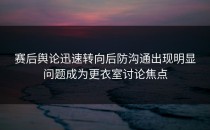 赛后舆论迅速转向后防沟通出现明显问题成为更衣室讨论焦点