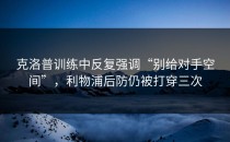 克洛普训练中反复强调“别给对手空间”，利物浦后防仍被打穿三次