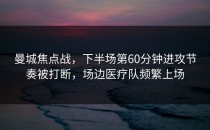 曼城焦点战，下半场第60分钟进攻节奏被打断，场边医疗队频繁上场