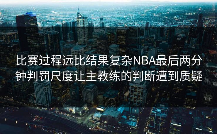 比赛过程远比结果复杂NBA最后两分钟判罚尺度让主教练的判断遭到质疑  第1张