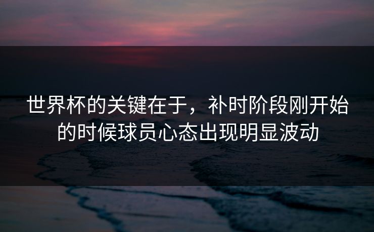 世界杯的关键在于，补时阶段刚开始的时候球员心态出现明显波动  第1张