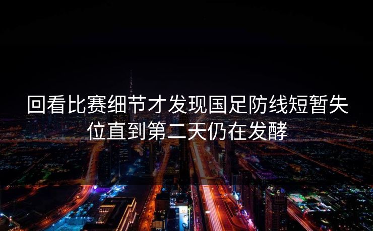回看比赛细节才发现国足防线短暂失位直到第二天仍在发酵  第1张