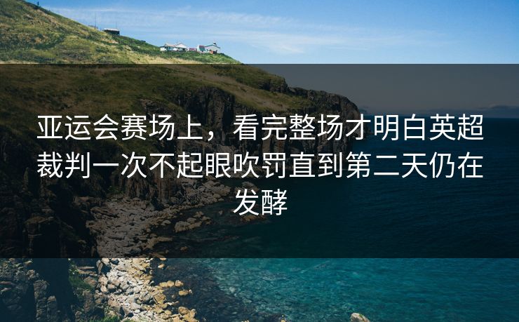 亚运会赛场上，看完整场才明白英超裁判一次不起眼吹罚直到第二天仍在发酵  第1张