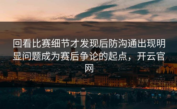 回看比赛细节才发现后防沟通出现明显问题成为赛后争论的起点,开云官网 第1张 回看比赛细节才发现后防沟通出现明显问题成为赛后争论的起点,开云官网 第1张