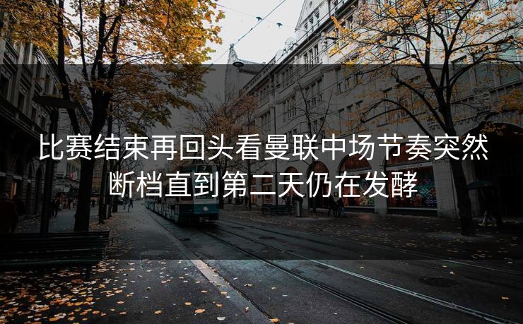 比赛结束再回头看曼联中场节奏突然断档直到第二天仍在发酵  第1张