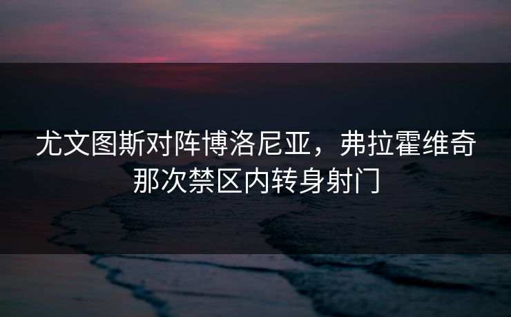 尤文图斯对阵博洛尼亚，弗拉霍维奇那次禁区内转身射门  第1张