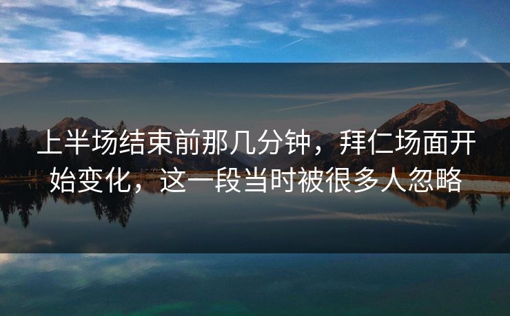 上半场结束前那几分钟,拜仁场面开始变化,这一段当时被很多人忽略 上半场结束前那几分钟,拜仁场面开始变化,这一段当时被很多人忽略